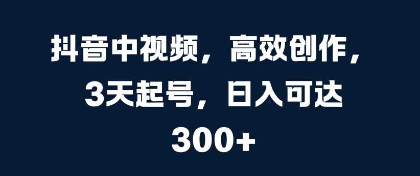 抖音中视频，高效创作，3天起号，日入可达3张【揭秘】插图