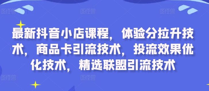 zui新抖音小店课程，体验分拉升技术，商品卡引流技术，投流效果优化技术，精选联盟引流技术插图