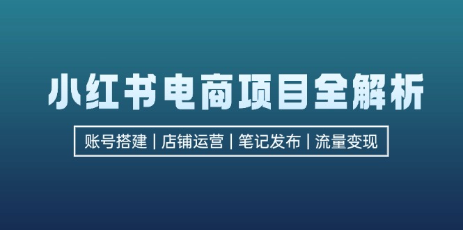 （12915期）小红书电商项目全解析，包括账号搭建、店铺运营、笔记发布 实现流量变现插图