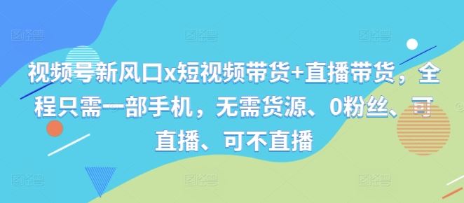 视频号新风口x短视频带货+直播带货，全程只需一部手机，无需货源、0粉丝、可直播、可不直播插图