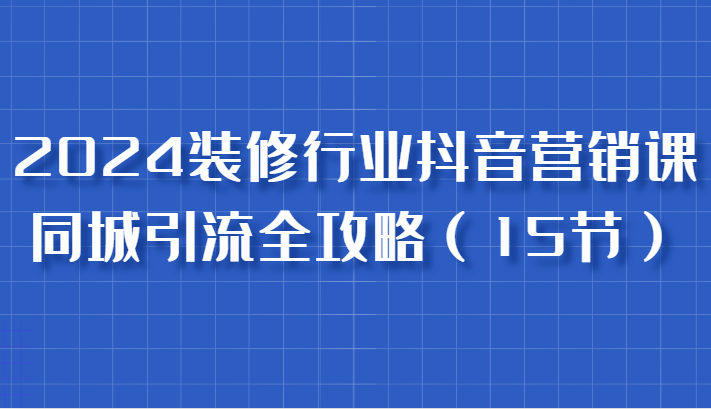 2024装修行业抖音营销课，同城引流全攻略，跟实战家学获客，成为数据驱动的营销专家插图