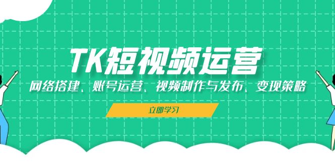 （13082期）TK短视频运营：网络搭建、账号运营、视频制作与发布、变现策略插图