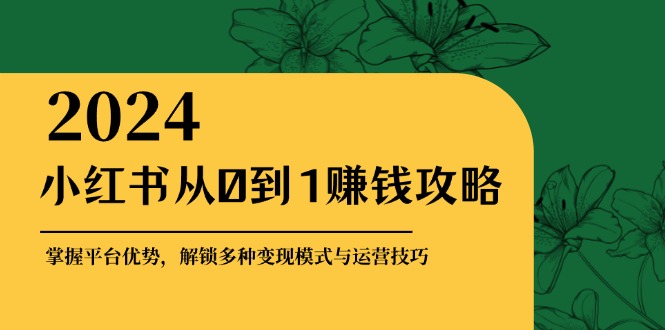 （12971期）小红书从0到1赚钱攻略：掌握平台优势，解锁多种变现赚钱模式与运营技巧插图