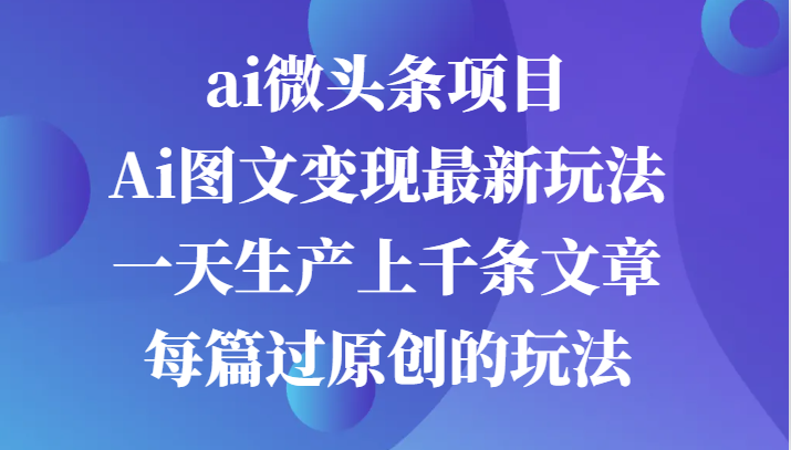 ai微头条项目，Ai图文变现zui新玩法，一天生产上千条文章每篇过原创的玩法插图