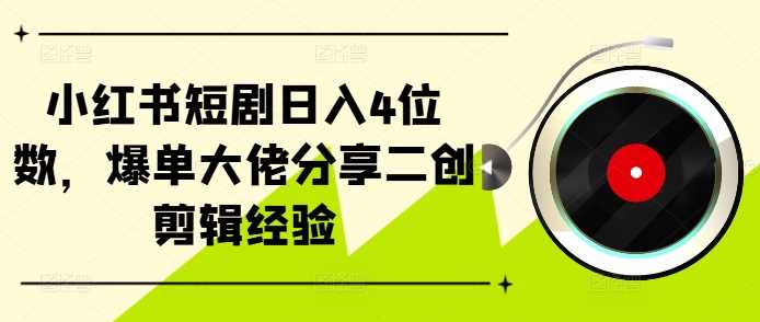 小红书短剧日入4位数，爆单大佬分享二创剪辑经验插图