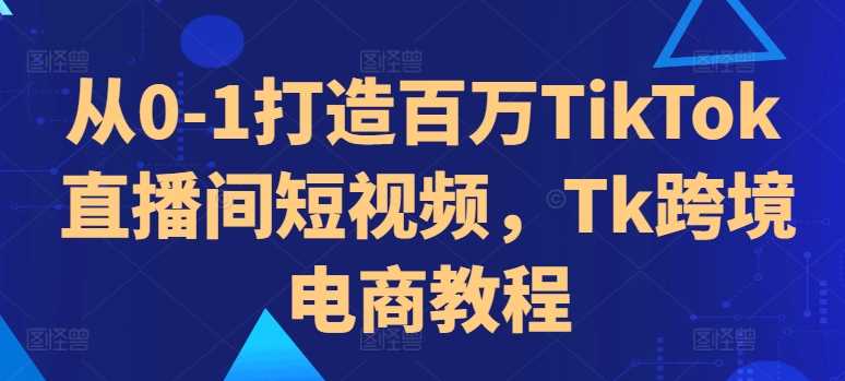 从0-1打造百万TikTok直播间短视频，Tk跨境电商教程插图