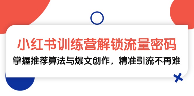 （13016期）小红书训练营解锁流量密码，掌握推荐算法与爆文创作，精准引流不再难插图