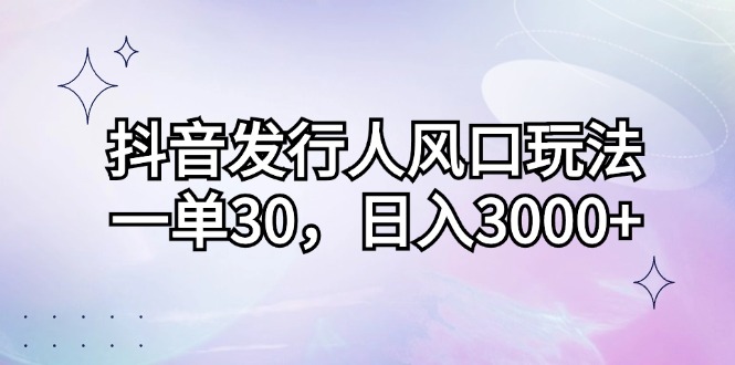 （12874期）抖音发行人风口玩法，一单30，日入3000+插图