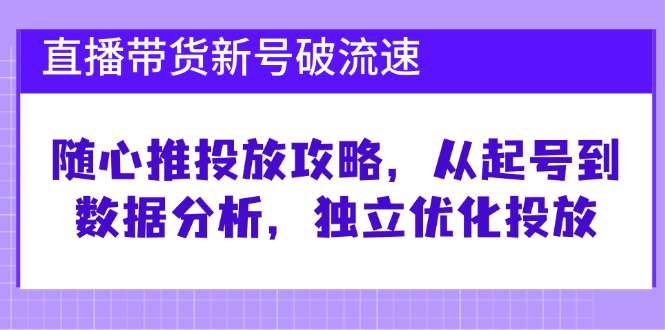 （12942期）直播带货新号破 流速：随心推投放攻略，从起号到数据分析，独立优化投放插图