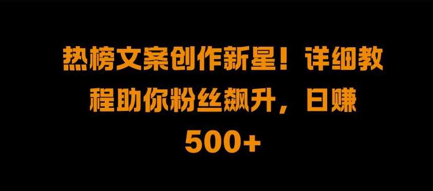 热榜文案创作新星!详细教程助你粉丝飙升，日入500+【揭秘】插图