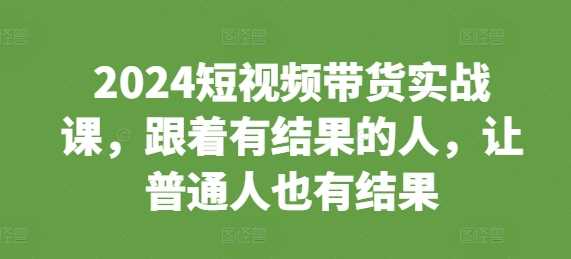 2024短视频带货实战课，跟着有结果的人，让普通人也有结果插图