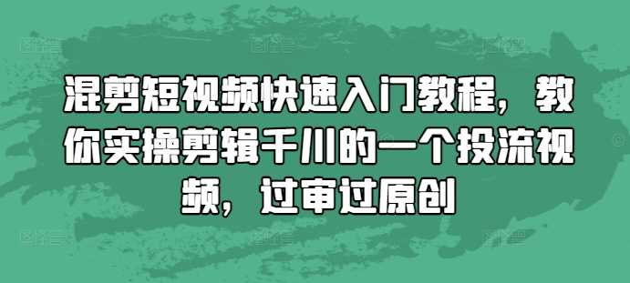 混剪短视频快速入门教程，教你实操剪辑千川的一个投流视频，过审过原创插图