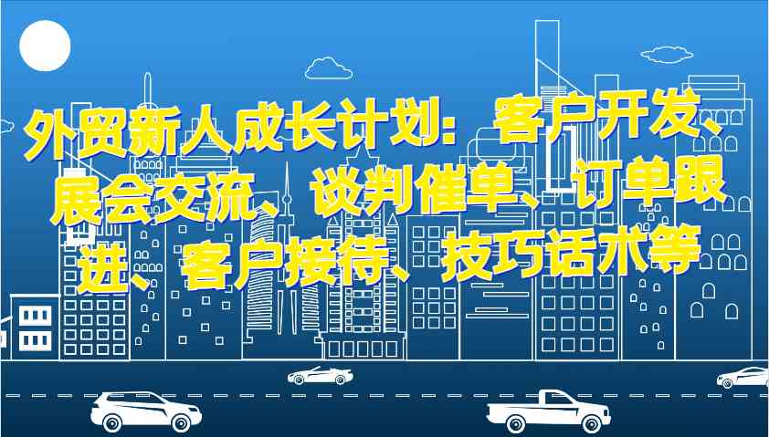 外贸新人成长计划：客户开发、展会交流、谈判催单、订单跟进、客户接待、技巧话术等插图