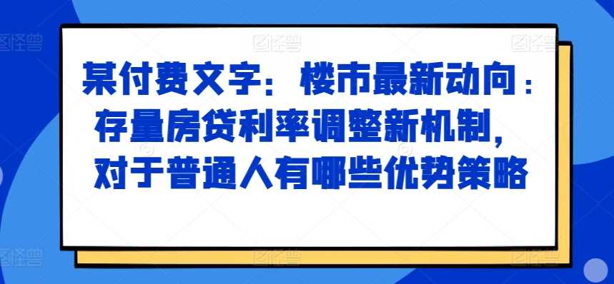 某付费文章：楼市zui新动向，存量房贷利率调整新机制，对于普通人有哪些优势策略插图