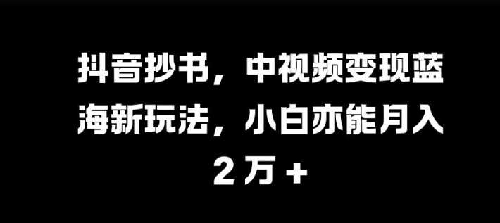 抖音抄书，中视频变现蓝海新玩法，小白亦能月入 过W【揭秘】插图