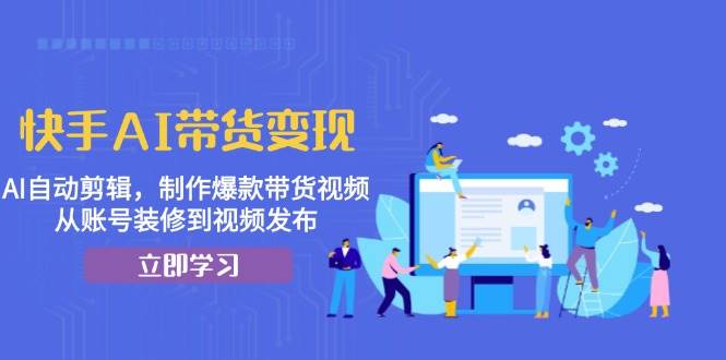 （13312期）快手AI带货变现：AI自动剪辑，制作爆款带货视频，从账号装修到视频发布插图