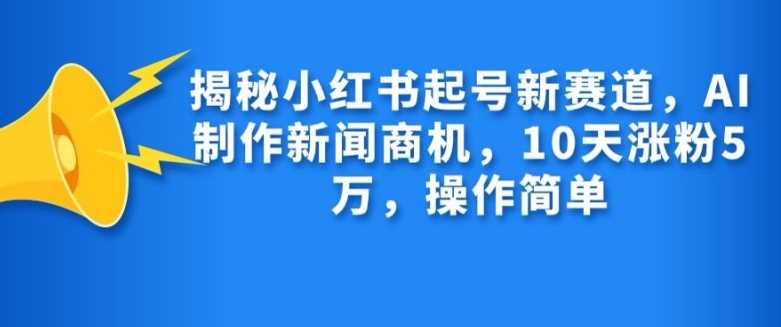 揭秘小红书起号新赛道，AI制作新闻商机，10天涨粉1万，操作简单插图