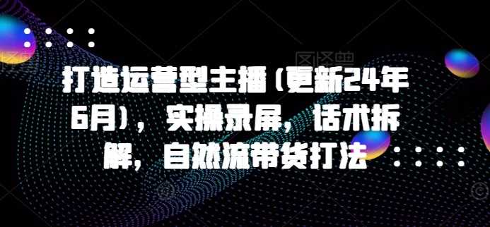 打造运营型主播(更新24年11月)，实操录屏，话术拆解，自然流带货打法插图