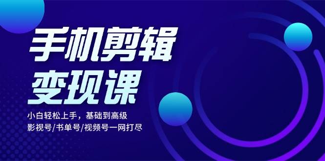 （13231期）手机剪辑变现课：小白轻松上手，基础到高级 影视号/书单号/视频号一网打尽插图