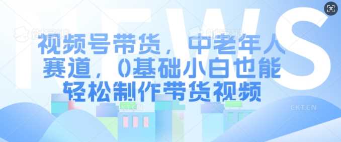 视频号带货，中老年人赛道，0基础小白也能轻松制作带货视频插图