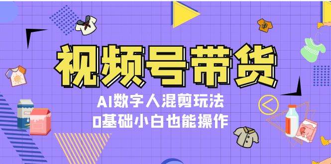 （13359期）视频号带货，AI数字人混剪玩法，0基础小白也能操作插图