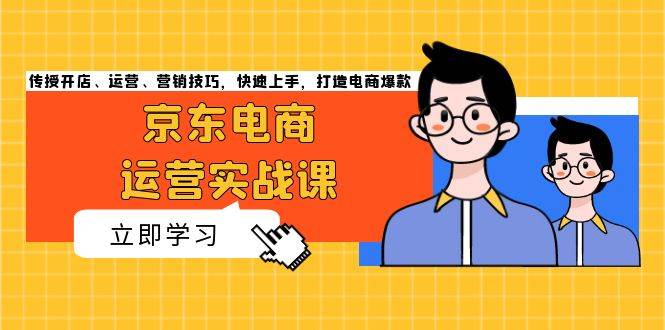 （13341期）京东电商运营实战课，传授开店、运营、营销技巧，快速上手，打造电商爆款插图