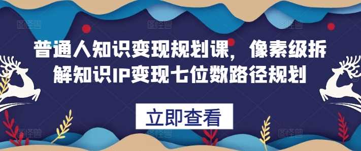 普通人知识变现规划课，像素级拆解知识IP变现七位数路径规划插图