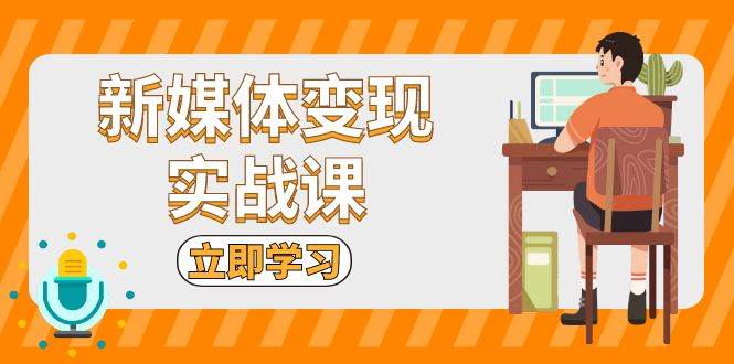 （13380期）新媒体变现实战课：短视频+直播带货，拍摄、剪辑、引流、带货等插图