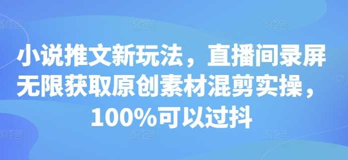 小说推文新玩法，直播间录屏无限获取原创素材混剪实操，100%可以过抖插图