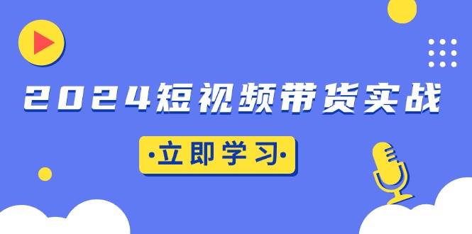 （13482期）2024短视频带货实战：底层逻辑+实操技巧，橱窗引流、直播带货插图