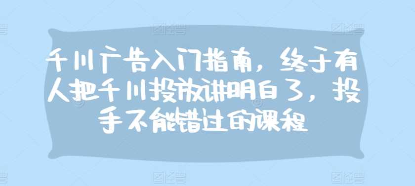 千川广告入门指南，终于有人把千川投放讲明白了，投手不能错过的课程插图