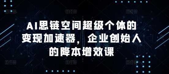 AI思链空间超级个体的变现加速器，企业创始人的降本增效课插图