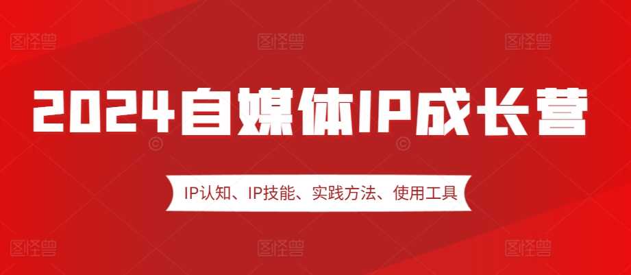 2024自媒体IP成长营，IP认知、IP技能、实践方法、使用工具、嘉宾分享等插图