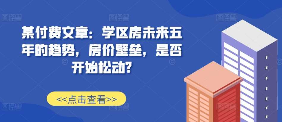 某付费文章：学区房未来五年的趋势，房价壁垒，是否开始松动?插图