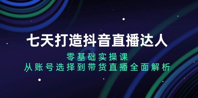 （13430期）七天打造抖音直播达人：零基础实操课，从账号选择到带货直播全面解析插图