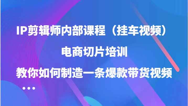 IP剪辑师内部课程（挂车视频），电商切片培训，教你如何制造一条爆款带货视频（更新）插图