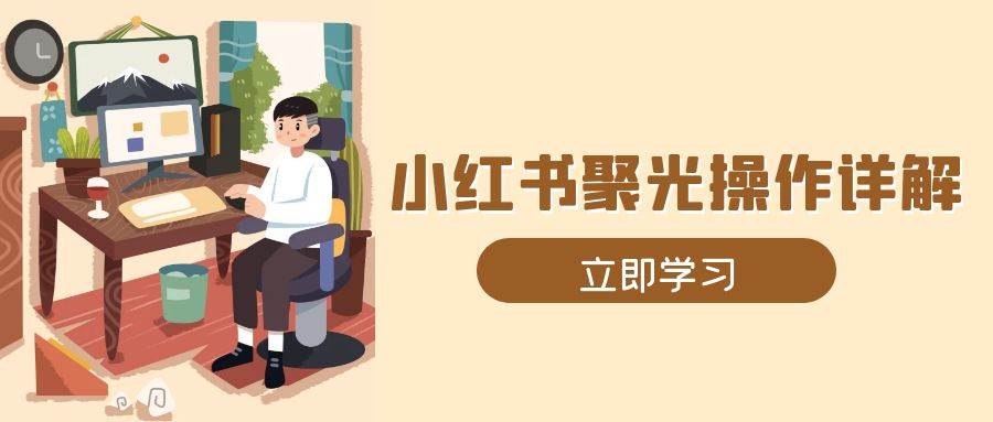 （13792期）小红书聚光操作详解，涵盖素材、开户、定位、计划搭建等全流程实操插图