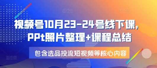 视频号10月23-24号线下课，PPt照片整理+课程总结，包含选品投流短视频等核心内容插图