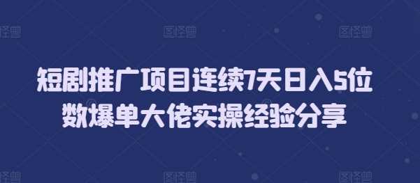 短剧推广项目连续7天日入5位数爆单大佬实操经验分享插图