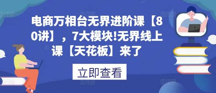 电商万相台无界进阶课【80讲】，7大模块!无界线上课【天花板】来了插图