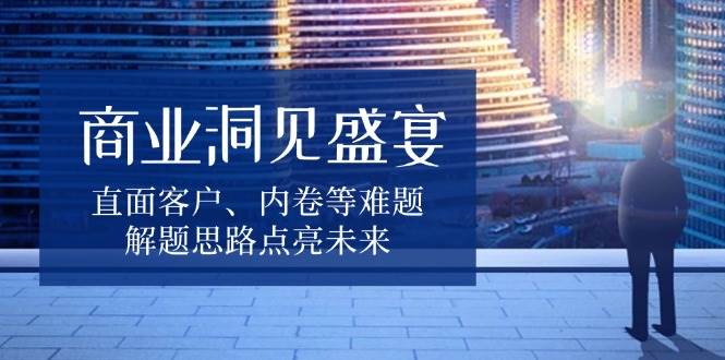 商业洞见盛宴，直面客户、内卷等难题，解题思路点亮未来插图