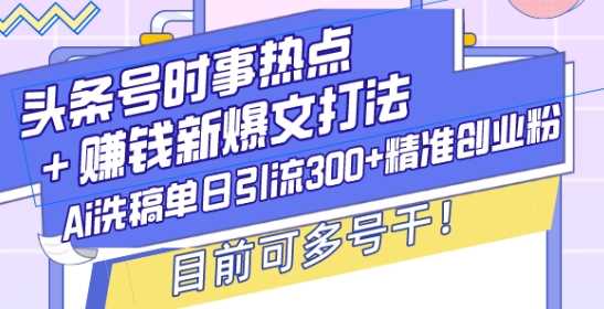 头条号时事热点+赚钱新爆文打法，Ai洗稿单日引流300+精准创业粉，目前可多号干【揭秘】插图