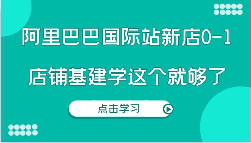 阿里巴巴国际站新店0-1，个人实践实操录制从0-1基建，店铺基建学这个就够了插图