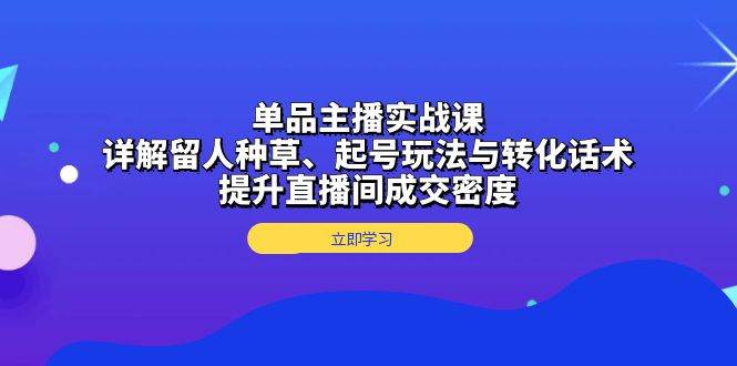 单品主播实战课：详解留人种草、起号玩法与转化话术，提升直播间成交密度插图