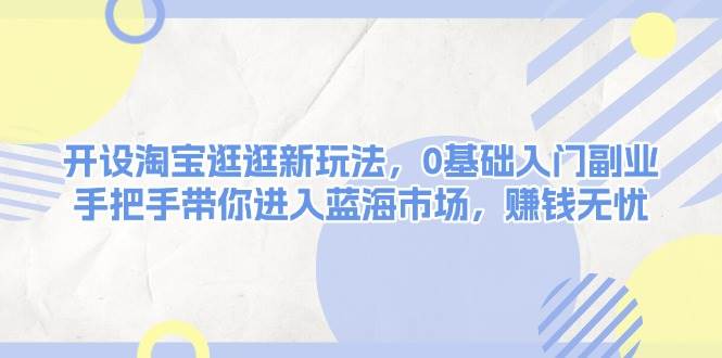 （13870期）开设淘宝逛逛新玩法，0基础入门副业，手把手带你进入蓝海市场，赚钱无忧插图