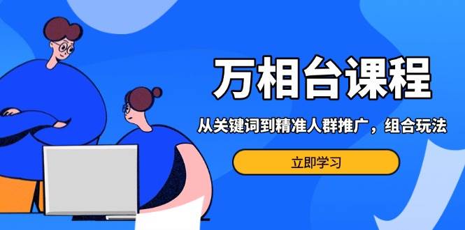 （13595期）万相台课程：从关键词到精准人群推广，组合玩法高效应对多场景电商营销…插图