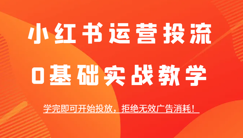 小红书运营投流，0基础实战教学，学完即可开始投放，拒绝无效广告消耗！插图