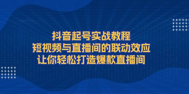 （13874期）抖音起号实战教程，短视频与直播间的联动效应，让你轻松打造爆款直播间插图