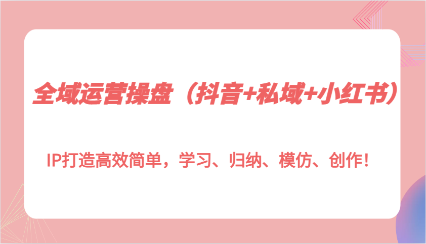 全域运营操盘（抖音+私域+小红书）IP打造高效简单，学习、归纳、模仿、创作！插图