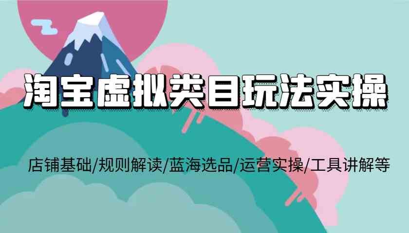 淘宝虚拟类目玩法实操，店铺基础/规则解读/蓝海选品/运营实操/工具讲解等插图